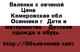 Валенки с овчиной › Цена ­ 1 100 - Кемеровская обл., Осинники г. Дети и материнство » Детская одежда и обувь   